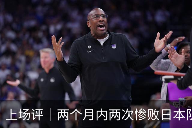 上场评｜两个月内两次惨败日本队，中国男篮输掉的远不止20分
