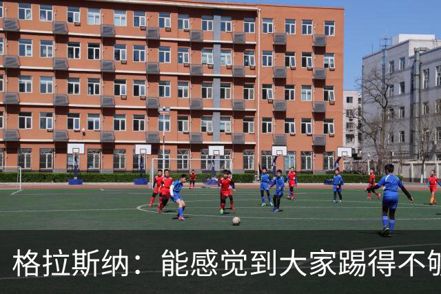 格拉斯纳：能感觉到大家踢得不够放松，我们肩上背着包袱
